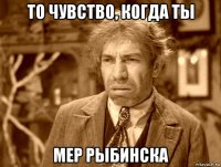 то чувство, когда ты мер рыбинска