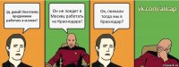 Эд, давай Оплетаеву предложим работать в москве? Он не поедет в Москву работать из Краснодара! Ок, поехали тогда мы в Краснодар?