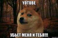 yotube убьет меня и тебя!!!