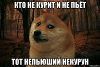 кто не курит и не пьёт тот непьюший некурун