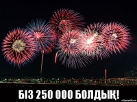  біз 250 000 болдыҚ!