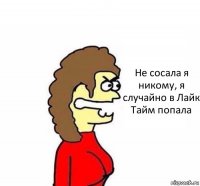 Не сосала я никому, я случайно в Лайк Тайм попала