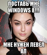 поставь мне windows 8!!! мне нужен левел ап