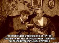  пристрелил двух артиллеристов за то что не стреляли по вражеской арте,забанили,закончится бан продолжу воспитывать недоумков.