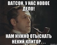 ватсон, у нас новое дело! нам нужно отыскать некий клитор. . .