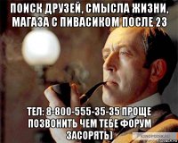 поиск друзей, смысла жизни, магаза с пивасиком после 23 тел: 8-800-555-35-35 проще позвонить чем тебе форум засорять)