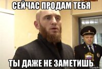 сейчас продам тебя ты даже не заметишь