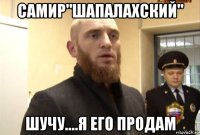 самир"шапалахский" шучу....я его продам