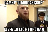 самир"шапалахский" шучу...я его не продам