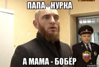 папа - нурка а мама - бобёр