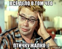 всё дело в том что птичку жалко :(