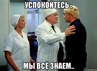 успокойтесь.. мы всё знаем..