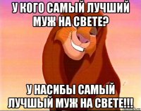 у кого самый лучший муж на свете? у насибы самый лучшый муж на свете!!!