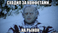 сходил за конфетами... ...на рынок
