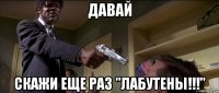 давай скажи еще раз "лабутены!!!"