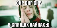 скр скр скр в спящих найках :d