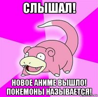 слышал! новое аниме вышло! покемоны называется!