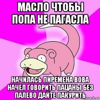 масло чтобы попа не пагасла начилась пиремена вова начел говорить пацаны без палево дайте пакурить