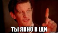  ты явно в щи