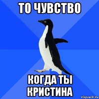 то чувство когда ты кристина