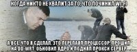 когда никто не хвалит за то, что починил wi-fi а все, что я сделал, это перепаял процессор, прошил на dd-wrt, обновил ядро и поднял прокси сервер