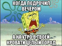 когда подрочил вечером а на утро в твоей кровати целый город