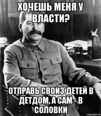 хочешь меня у власти? отправь своиз детей в детдом, а сам - в соловки