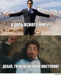 Я царь всйого миру!!! Дебіл, ти мені на яйця наступив!