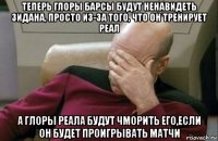 теперь глоры барсы будут ненавидеть зидана, просто из-за того, что он тренирует реал а глоры реала будут чморить его,если он будет проигрывать матчи