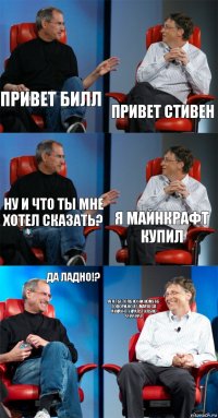 Привет Билл привет Стивен ну и что ты мне хотел сказать? Я майнкрафт купил ДА ЛАДНО!? Ага ты только ни кому не говори,но я у Маркуса аккаунт украл! Только чччччч!