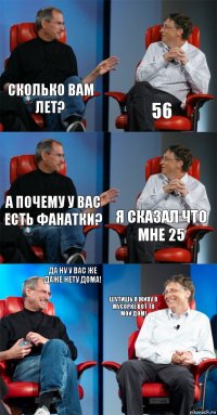 Сколько вам лет? 56 А почему у вас есть фанатки? Я сказал что мне 25 Да ну у вас же даже нету дома! Шутишь я живу в мусорке вот то мой дом!