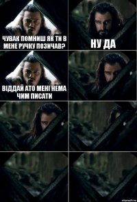 Чувак помниш як ти в мене ручку позичав? Ну да Віддай ато мені нема чим писати     