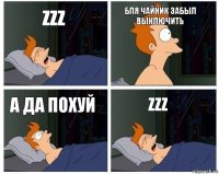 zzz бля чайник забыл выключить А да похуй zzz