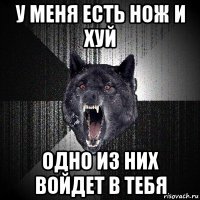 у меня есть нож и хуй одно из них войдет в тебя