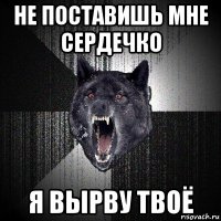 не поставишь мне сердечко я вырву твоё