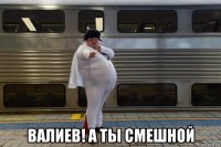  валиев! а ты смешной