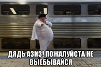  дядь азиз! пожалуйста не выебывайся