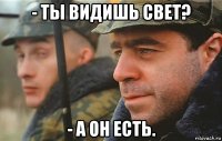 - ты видишь свет? - а он есть.