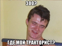 300? где мой тракторист?