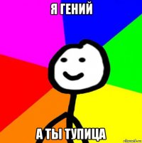 я гений а ты тупица