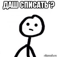 даш списать*? 