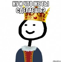 ну и что же ты сделаешь? 