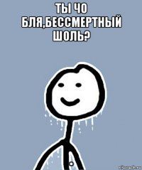 ты чо бля,бессмертный шоль? .