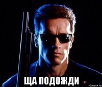 ща подожди