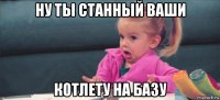 ну ты станный ваши котлету на базу