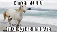 и тут я решил тихо идти в кровать