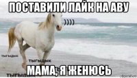 поставили лайк на аву мама, я женюсь