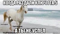 когда раздали ключ гта 5 а ты не успел