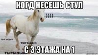 когд несешь стул с 3 этажа на 1