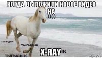 когда выложили новое видео на x-ray